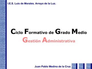 C iclo  F ormativo de  G rado  M edio G estión  A dministrativa Juan Pablo Medina de la Cruz I.E.S. Luis de Morales. Arroyo de la Luz. 