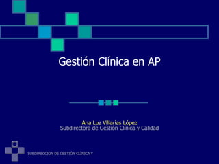 Gestión Clínica en AP Ana Luz Villarías López Subdirectora de Gestión Clínica y Calidad 