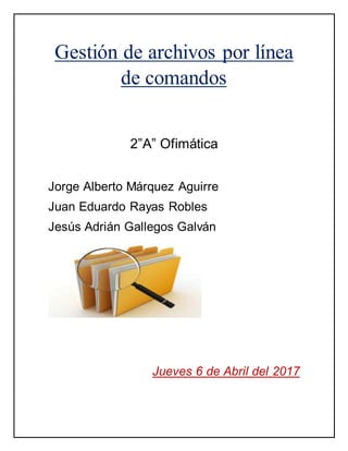 Gestión de archivos por línea
de comandos
2”A” Ofimática
Jorge Alberto Márquez Aguirre
Juan Eduardo Rayas Robles
Jesús Adrián Gallegos Galván
Jueves 6 de Abril del 2017
 