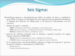 Seis   Sigma : <ul><li>Metodología rigurosa y disciplinada que utiliza el análisis de datos y estadísticos para medir y me...