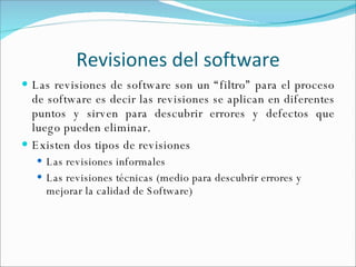 Revisiones del software <ul><li>Las revisiones de software son un “filtro” para el proceso de software es decir las revisi...