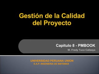 Gestión de la Calidad del Proyecto Capitulo 8 - PMBOOK W. Fredy Tuco Calizaya UNIVERSIDAD PERUANA UNION E.A.P. INGENIERIA DE SISTEMAS 