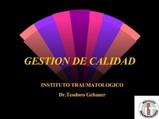 GESTION DE CALIDAD INSTITUTO TRAUMATOLOGICO Dr.Teodoro Gebauer 