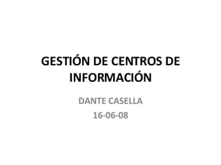 GESTIÓN DE CENTROS DE INFORMACIÓN DANTE CASELLA 16-06-08 