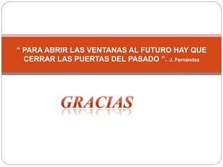 “  PARA ABRIR LAS VENTANAS AL FUTURO HAY QUE CERRAR LAS PUERTAS DEL PASADO ”.  J. Fernández 