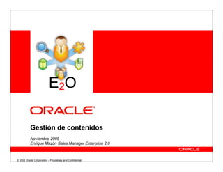 © 2008 Oracle Corporation – Proprietary and Confidential
Gestión de contenidos
Noviembre 2008
Enrique Mazón Sales Manager Enterprise 2.0
E2O
 