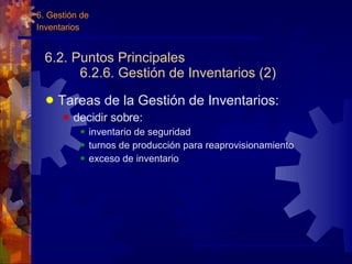 6.2. Puntos Principales 6.2.6. Gestión de Inventarios (2) Tareas de la Gestión de Inventarios: decidir sobre: inventario de seguridad turnos de producción para reaprovisionamiento exceso de inventario 6. Gestión de Inventarios 