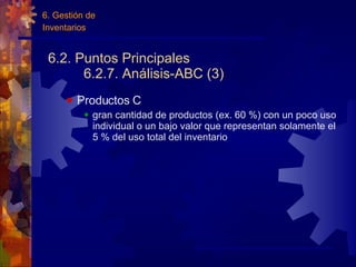6.2. Puntos Principales 6.2.7. Análisis-ABC (3) Productos C gran cantidad de productos (ex. 60 %) con un poco uso individual o un bajo valor que representan solamente el 5 % del uso total del inventario 6. Gestión de Inventarios 
