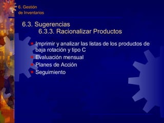 6.3. Sugerencias 6.3.3. Racionalizar Productos Imprimir y analizar las listas de los productos de baja rotación y tipo C  Evaluación mensual Planes de Acción Seguimiento 6. Gestión  de Inventarios 