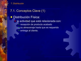 7.1. Conceptos Clave (1) Distribución Física: la actividad que está relacionada con: recepción de producto acabado su almacenaje hasta que es requerido entrega al cliente. 7. Distribución 