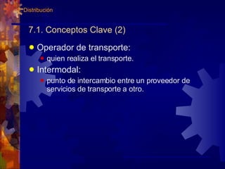 7.1. Conceptos Clave (2) Operador de transporte: quien realiza el transporte. Intermodal: punto de intercambio entre un proveedor de servicios de transporte a otro. 7. Distribución 