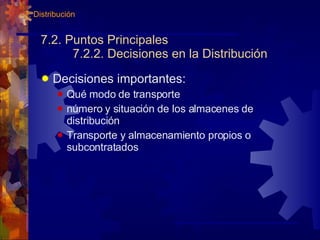 7.2. Puntos Principales 7.2.2. Decisiones en la Distribución Decisiones importantes: Qué modo de transporte número y situación de los almacenes de distribución Transporte y almacenamiento propios o subcontratados  7. Distribución 