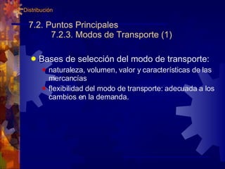 7.2. Puntos Principales 7.2.3. Modos de Transporte (1) Bases de selección del modo de transporte: naturaleza, volumen, valor y características de las mercancías flexibilidad del modo de transporte: adecuada a los cambios en la demanda. 7. Distribución 