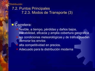 7.2. Puntos Principales 7.2.3. Modos de Transporte (3) Carretera: flexible, a tiempo, pérdidas y daños bajos, trazabilidad, eficacia y amplia cobertura geográfica las condiciones meteorológicas y de tráfico pueden demorar los envíos alta competitividad en precios. Adecuado para la distribución moderna 7. Distribución 
