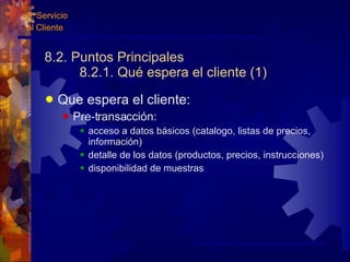 8.2. Puntos Principales 8.2.1. Qué espera el cliente (1) Que espera el cliente: Pre-transacción: acceso a datos básicos (catalogo, listas de precios, información) detalle de los datos (productos, precios, instrucciones) disponibilidad de muestras 8. Servicio al Cliente 