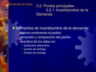 3.2. Puntos principales 3.2.1. Incertidumbre de la Demanda Elementos de incertidumbre de la demanda: cuándo  recibiremos el pedido dimensión y composición del pedido exactitud de los datos en: productos requeridos puntos de entrega tiempo de entrega 3.  Predicción de Ventas 