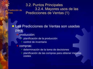 3.2. Puntos Principales 3.2.4. Mayores usos de las Predicciones de Ventas (1) Las Predicciones de Ventas son usadas para: producción: planificación de la producción control de inventario compras: determinación de la toma de decisiones planificación de las compras para obtener mejores costes 3.  Predicción de Ventas 