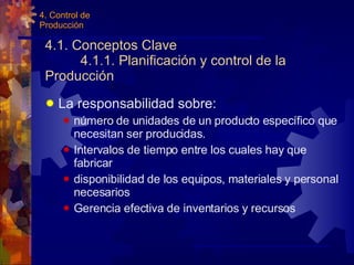 4.1. Conceptos Clave  4.1.1. Planificación y control de la Producción La responsabilidad sobre: número de unidades de un producto específico que necesitan ser producidas. Intervalos de tiempo entre los cuales hay que fabricar disponibilidad de los equipos, materiales y personal necesarios Gerencia efectiva de inventarios y recursos 4. Control de Producción 