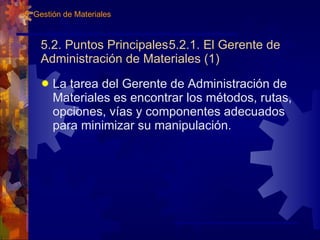 5.2. Puntos Principales 5.2.1. El Gerente de Administración de Materiales (1)  La tarea del Gerente de Administración de Materiales es encontrar los métodos, rutas, opciones, vías y componentes adecuados para minimizar su manipulación. 5. Gestión de Materiales 