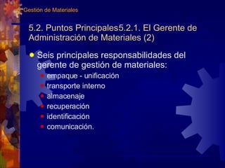 5.2. Puntos Principales 5.2.1. El Gerente de Administración de Materiales (2)  Seis principales responsabilidades del gerente de gestión de materiales: empaque - unificación transporte interno almacenaje recuperación identificación comunicación. 5. Gestión de Materiales 