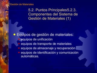 5.2. Puntos Principales 5.2.3. Componentes del Sistema de Gestión de Materiales (1)  Equipos de gestión de materiales: equipos de unificación equipos de transporte de materiales equipos de almacenaje y recuperación equipos de identificación y comunicación automáticas. 5. Gestión de Materiales 