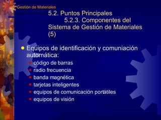 5.2. Puntos Principales 5.2.3. Componentes del Sistema de Gestión de Materiales (5) Equipos de identificación y comuniación automática: código de barras radio frecuencia banda magnética tarjetas inteligentes equipos de comunicación portátiles equipos de visión 5. Gestión de Materiales 