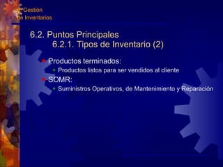 6.2. Puntos Principales 6.2.1. Tipos de Inventario (2) Productos terminados:  Productos listos para ser vendidos al cliente SOMR: Suministros Operativos, de Mantenimiento y Reparación 6. Gestión  de Inventarios 