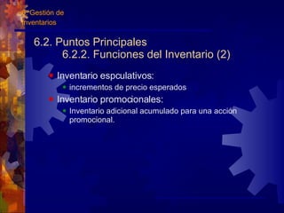 6.2. Puntos Principales 6.2.2. Funciones del Inventario (2) Inventario espculativos:  incrementos de precio esperados Inventario promocionales: Inventario adicional acumulado para una acción promocional. 6. Gestión de  Inventarios 