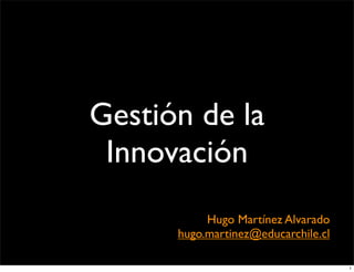 Gestión de la
 Innovación
           Hugo Martínez Alvarado
      hugo.martinez@educarchile.cl

                                     1
 