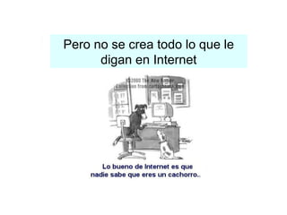 Pero no se crea todo lo que le digan en Internet 