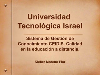 Universidad  Tecnológica Israel Sistema de Gesti ón de Conocimiento CEIDIS. Calidad en la educación a distancia . Kl éber Moreno Flor 