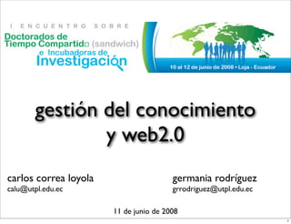 gestión del conocimiento
               y web2.0
carlos correa loyola                    germania rodríguez
calu@utpl.edu.ec                        grrodriguez@utpl.edu.ec

                       11 de junio de 2008
                                                                  1
