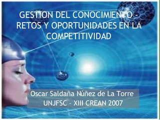 GESTION DEL CONOCIMIENTO - RETOS Y OPORTUNIDADES EN LA COMPETITIVIDAD Oscar Saldaña Núñez de La Torre  UNJFSC – XIII CREAN 2007 