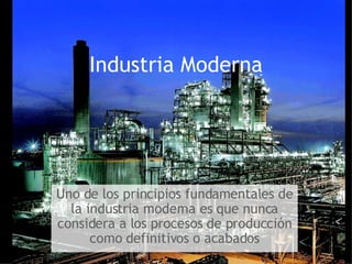 Industria Moderna Uno de los principios fundamentales de la industria moderna es que nunca considera a los procesos de pro...