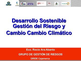 Desarrollo Sostenible Gestión del Riesgo y Cambio Cambio Climático Eco. Rocío Ara Abanto GRUPO DE GESTIÓN DE RIESGOS GRIDE Cajamarca  