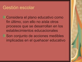 Gestión escolar Considera el plano educativo como fin último, con ello no aísla otros procesos que se desarrollan en los establecimientos educacionales Son conjunto de acciones medibles implicadas en el quehacer educativo 