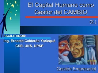 El Capital Humano como Gestor del CAMBIO FACILITADOR: Ing. Ernesto Calderón Yarlequé CSR, UNS, UPSP Gestión Empresarial (2.) 