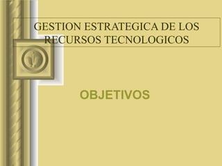GESTION ESTRATEGICA DE LOS RECURSOS TECNOLOGICOS OBJETIVOS 