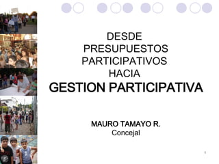 DESDE  PRESUPUESTOS PARTICIPATIVOS  HACIA  GESTION PARTICIPATIVA MAURO TAMAYO R. Concejal 