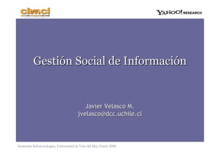 Gestión Social de Información


                                           Javier Velasco M.
                                        jvelasco@dcc.uchile.cl



Seminario Infotecnologías, Universidad de Viña del Mar, Enero 2008
