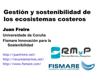 Gestión y sostenibilidad de los ecosistemas costeros J uan  Freire Universidade da Coruña Fismare Innovación para la Sostenibilidad http://juanfreire.net/ http://recursosmarinos.net/ http://www.fismare.com/ 
