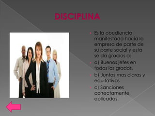 › Es la obediencia
  manifestada hacia la
  empresa de parte de
  su parte social y esta
  se da gracias a:
› a) Buenos jefes en
  todos los grados.
› b) Juntas mas claras y
  equitativas
› c) Sanciones
  correctamente
  aplicadas.
 