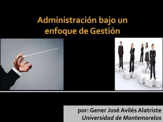 por: Gener José Avilés Alatriste
Universidad de Montemorelos
Administración bajo un
enfoque de Gestión
 