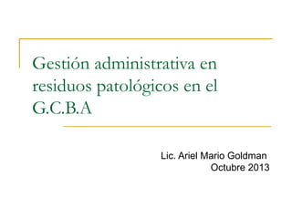 Gestión administrativa en
residuos patológicos en el
G.C.B.A
Lic. Ariel Mario Goldman
Octubre 2013

 