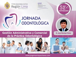 Gestión Administrativa y Comercial
de la Práctica Odontológica
www.jorgemanriquechavez.com
 