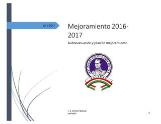 0
10-1-2017
Mejoramiento 2016-
2017
Autoevaluacióny plande mejoramiento
I. E. Simón Bolívar
MALAMBO
 