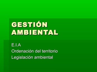 GESTIÓNGESTIÓN
AMBIENTALAMBIENTAL
E.I.AE.I.A
Ordenación del territorioOrdenación del territorio
Legislación ambientalLegislación ambiental
 