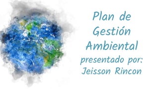 Plan de
Gestión
Ambiental
presentado por:
Jeisson Rincon
 