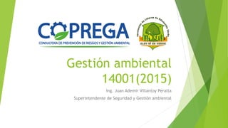 Gestión ambiental
14001(2015)
Ing. Juan Ademir Villantoy Peralta
Superintendente de Seguridad y Gestión ambiental
 