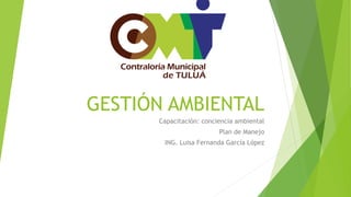 GESTIÓN AMBIENTAL
Capacitación: conciencia ambiental
Plan de Manejo
ING. Luisa Fernanda García López
 